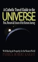 A Catholic Travel Guide to the Universe: Past, Present & Future of the Human Journey with Healing & Prosperity for the Western World 1699663777 Book Cover
