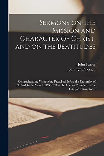 Sermons on the Mission and Character of Christ, and on the Beatitudes: Comprehending What Were Preached Before the University of Oxford, in the Year ... Lecture Founded by the Late John Bampton...