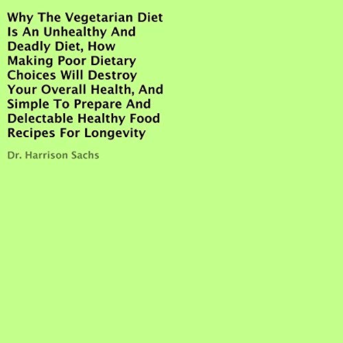 Cover art for Why the Vegetarian Diet Is an Unhealthy and Deadly Diet, How Making Poor Dietary Choices Will Destroy Your Overall Health, and Simple to Prepare and Delectable Healthy Food Recipes for Longevity