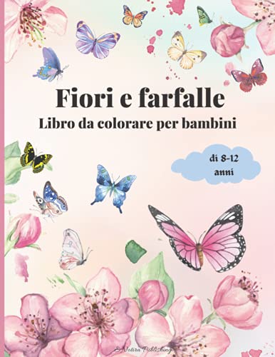 Fiori e Farfalle Libro da Colorare per Bambini di 8-12 anni: Meraviglioso libro da colorare per ragazze | Libro di attività con bellissimi fiori e farfalle per bambini e ragazzi