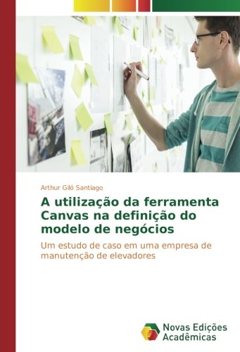 A utilização da ferramenta Canvas na definição do modelo de negócios: Um estudo de caso em uma empresa de manutenção de elevadores (Portuguese Edition)