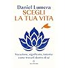 Scegli la tua vita. Vocazione, significato, talento: come trovarli dentro di sé