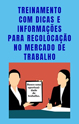 TREINAMENTO PARA RECOLOCAÇÃO NO MERCADO DE TRABALHO: Dicas e informações valiosas para aumentar suas