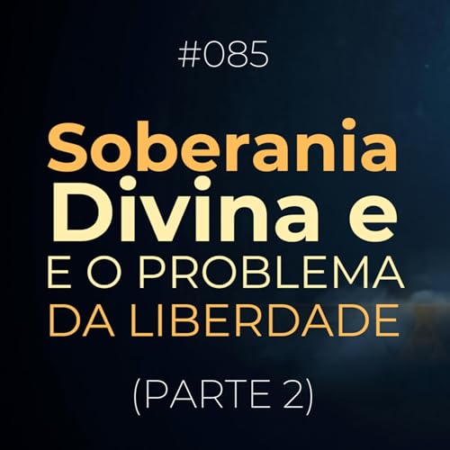 #085 - Soberania Divina e o Problema da Liberdade (Parte 2) │ Podcast Crer Pra Viver