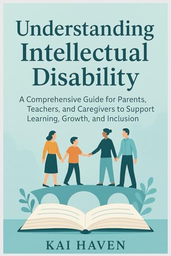 Understanding Intellectual Disability: A Comprehensive Guide for Parents, Teachers, and Caregivers to Support Learning, Growth, and Inclusion