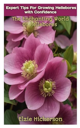 EXPERT TIPS FOR GROWING HELLEBORES WITH CONFIDENCE: The Enchanting World Of Hellebores
