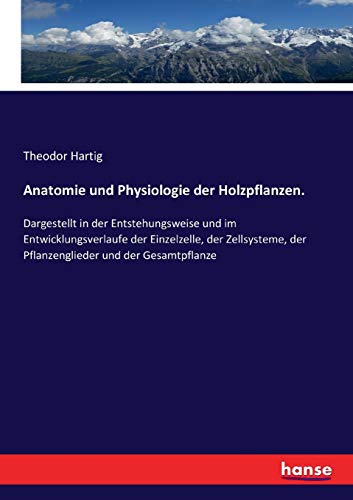 Anatomie und Physiologie der Holzpflanzen.: Dargestellt in der Entstehungsweise und im Entwicklungsverlaufe der Einzelzelle, der Zellsysteme, der Pflanzenglieder und der Gesamtpflanze