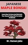  Japanese Maple Bonsai: Learn How To Grow And Maintain Your Bonsai Today (The Pro Guide To Bonsai) (English Edition)
