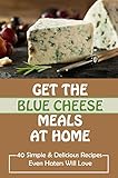 Get The Blue Cheese Meals At Home: 40 Simple & Delicious Recipes Even Haters Will Love: Benefits Of Blue Cheese (English Edition)