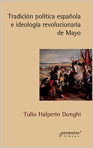 Tradición política española e ideología revolucionaria de Mayo: Un clásico de la revolución americana (HISTORIA Y POLITICA ARGENTINA VI nº 1)