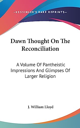 Dawn Thought On The Reconciliation: A Volume Of Pantheistic Impressions And Glimpses Of Larger Religion
