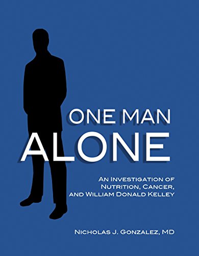 One Man Alone An Investigation of Nutrition, Cancer, and William Donald Kelley by Nicholas J. Gonzalez MD (2010-05-03)