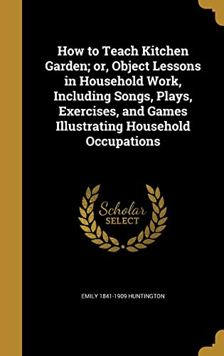 How to Teach Kitchen Garden; or, Object Lessons in Household Work, Including Songs, Plays, Exercises, and Games Illustrating Household Occupations