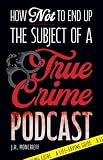 How Not to End Up the Subject of a True Crime Podcast: A Life-Saving Guide Based on Serial Killers, Cold Cases, and Other True Crime Cases