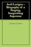 Avril Lavigne - Biography of a Singing, Songwriting Superstar (English Edition)
