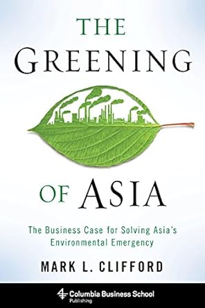 The Greening of Asia: The Business Case for Solving Asia's Environmental Emergency (Columbia Business School Publishing)