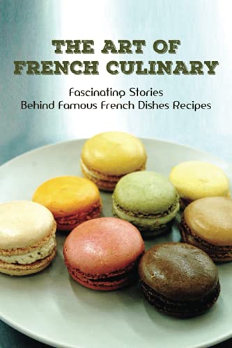 The Art Of French Culinary: Fascinating Stories Behind Famous French Dishes Recipes: A Brief History Of French Cuisine Paperback – July 6, 2021