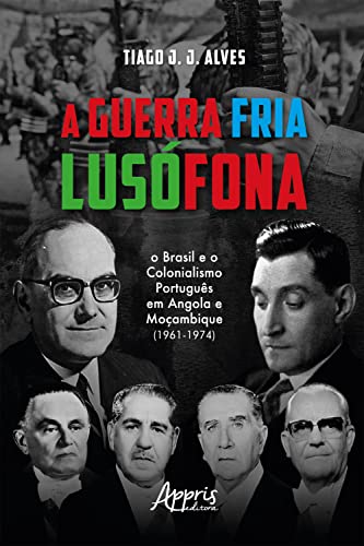 A guerra fria lusófona: o Brasil e o colonialismo português em Angola e Moçambique - Alves, Tiago J. J.