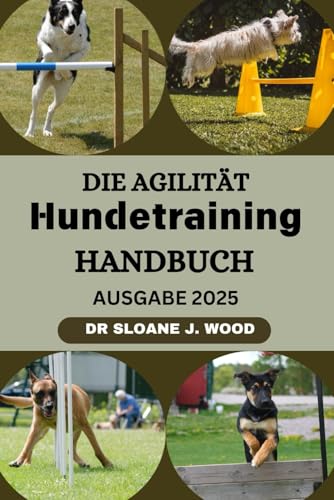 DER AGILITY-HUNDE-TRA ININGSHANDBUCH: Bewährte Strategien zur Erziehung eines schnellen, fokussierten, glücklichen, aktiven und agilen Begleiters