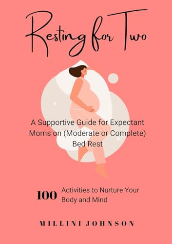 Resting for Two: A Supportive Guide for Expectant Moms on (Moderate or Complete) Bed Rest: 100 Activities to Nurture Your Body and Mind