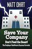 Save Your Company: Don't Feed the Beast: The Employer Healthcare Success Formula