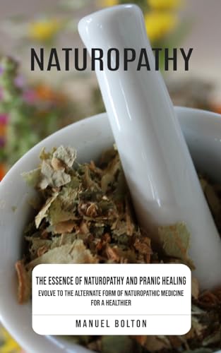 Naturopathy: The Essence of Naturopathy and Pranic Healing (Evolve to the Alternate Form of Naturopathic Medicine for a Healthier)
