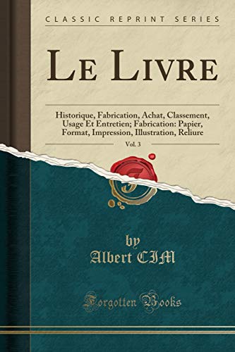 Le Livre, Vol. 3: Historique, Fabrication, Achat, Classement, Usage Et Entretien; Fabrication: Papier, Format, Impression, Illustration, Reliure (Classic...