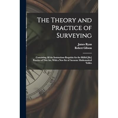 The Theory and Practice of Surveying: Containing all the Instructions Requisite for the Skilful [sic] Practice of This art, With a new set of Accurate Mathematical Tables