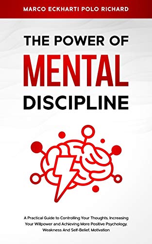 The Power O F Mental Discipline: A Practical Guide to Controlling Your Thoughts, Increasing Your Willpower and Achieving More Positive Psychology, Weakness And Self-Belief, Motivation