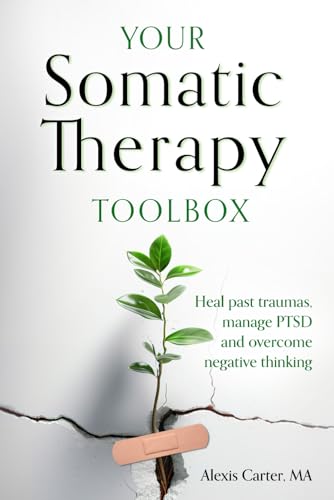 Your Somatic Therapy Toolbox: Heal Past Traumas, Manage PTSD, and Overcome Negative Thinking