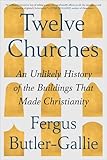 Twelve Churches: An Unlikely History of the Buildings That Made Christianity