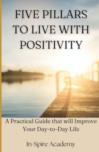 Five Pillars to Live with Positivity: A Practical Guide that will Improve Your Day-to-Day Life