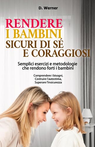 Rendere i bambini sicuri di sé e coraggiosi | Semplici esercizi e metodologie che rendono forti i bambini: Comprendere i bisogni, Costruire l'autostima, Superare l'insicurezza
