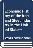 Economic history of the iron and steel industry in the United States 0669599646 Book Cover