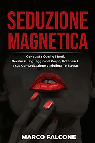 Seduzione Magnetica: Conquista Cuori e Menti. Decifra il Linguaggio del Corpo, Potenzia la tua Comunicazione e Migliora Te Stesso