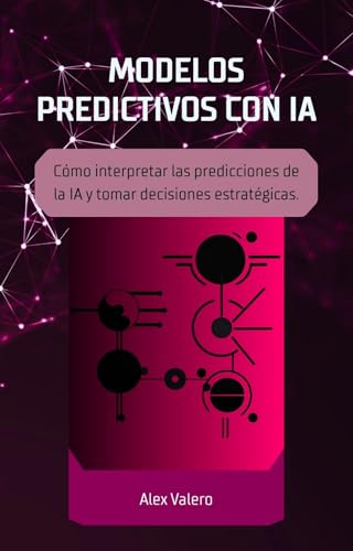 MODELOS PREDICTIVOS CON IA: Cómo interpretar las predicciones de la IA y tomar decisiones estratégicas (Dominando la IA nº 6)