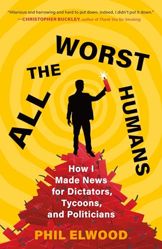 All the Worst Humans: How I Made News for Dictators, Tycoons, and Politicians All the Worst Humans: How I Made News for Dictators, Tycoons, and Politicians