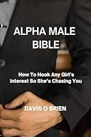 Alpha Male Bible: How To Hook Any Girl's Interest So She's Chasing You 1801899789 Book Cover