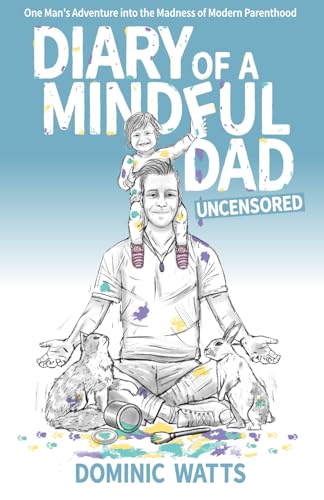 Diary of a Mindful Dad: Uncensored: One Man's Adventure into the Madness of Modern Parenthood
