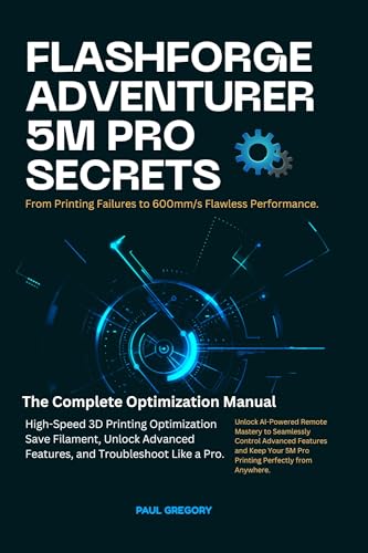 FLASHFORGE ADVENTURER 5M PRO SECRETS: 600mm/s Flawless Performance: The Complete Optimization Manual for High-Speed 3D Printing, Save Filament, Unlock ... and Technology Guide Books Book 6)