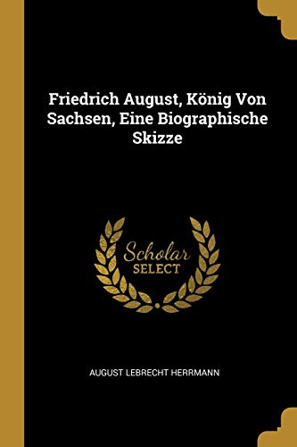 Friedrich August, König Von Sachsen, Eine Biographische Skizze (German Edition)