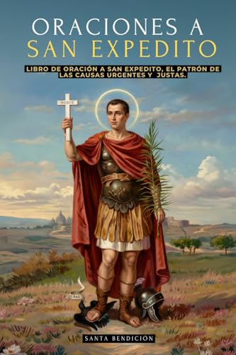 ORACIONES A SAN EXPEDITO: LIBRO DE ORACIÓN Y DEVOCIONARIO A SAN EXPEDITO, PATRÓN DE LAS CAUSAS URGENTES Y JUSTAS - INCLUYE NOVENAS, TRIDUO Y MÁS - SANTOS CATÓLICOS