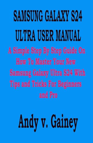 SAMSUNG GALAXY S24 ULTRA USER MANUAL: A Simple Step By Step Guide On How To Master Your New Samsung Galaxy Ultra S24 With Tips and Tricks For Beginners and Pro
