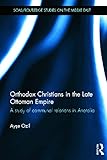 Orthodox Christians in the Late Ottoman Empire: A Study of Communal Relations in Anatolia (SOAS/Routledge Studies on the Middle East, 19, Band 19)