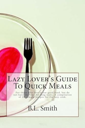 Lazy Lover's Guide To Quick Meals: For those who love to eat good food, but do not have the time for long waits. A compilation of 25 simple recipes for the lazy cook.