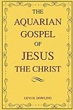 The Aquarian Gospel of Jesus the Christ: The Philosophical and Practical Foundations of the Aquarian Age Religion and the Universal Church - Levi H. Dowling 