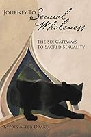 Journey To Sexual Wholeness: The Six Gateways To Sacred Sexuality 0615199410 Book Cover
