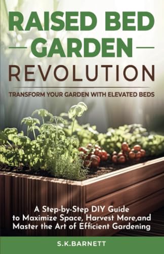 Raised Bed Garden Revolution - Transform Your Garden With Elevated Beds: A Step-by-Step DIY Guide to Maximize Space