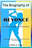 The Biography of Beyoncé Unveiling the Reign of the Queen Bey": Unleashing the Power, Passion, and Perseverance of an Iconic Music Legend