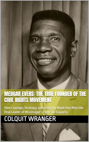 Medgar Evers: The True Founder of the Civil Rights Movement: How Courage, Strategy, and Integrity Made One Man the Real Leader of Mississippi’s Fight for Equality